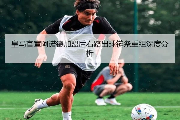 皇马官宣阿诺德加盟后右路出球链条重组深度分析